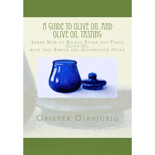 A Guide to Olive Oil and Olive Oil Tasting: Learn How to Select, Store and Taste Olive Oil with this Simple and Informative Guide - Paperback