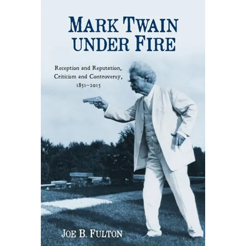 Mark Twain Under Fire: Reception and Reputation, Criticism and Controversy, 1851-2015 - Paperback