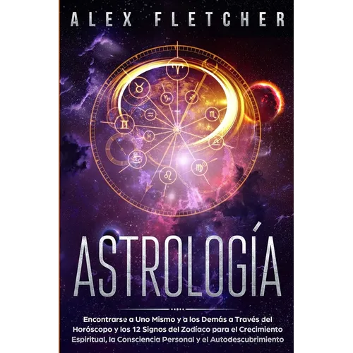 Astrología: Encontrarse a uno Mismo y a Los Demás a Través Del Horóscopo y Los 12 Signos Del Zodíaco para el Crecimiento Espiritual, la Consciencia Pe - Paperback