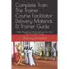 Complete Train The Trainer Course Facilitator Delivery Material & Trainer Guide: Make Thousands of Dollars Running Your Own Train The Trainer Courses - Paperback