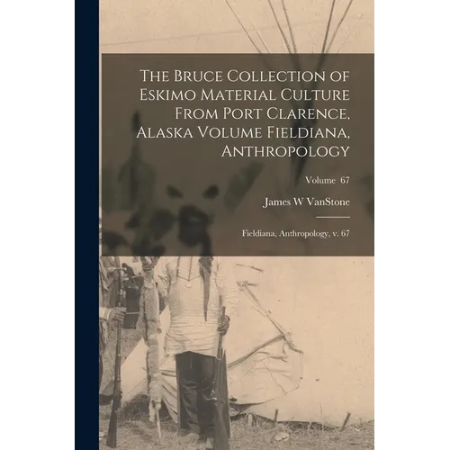 The Bruce Collection of Eskimo Material Culture From Port Clarence, Alaska Volume Fieldiana, Anthropology: Fieldiana, Anthropology, v. 67; Volume 67 - Paperback