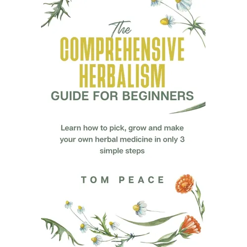 The Comprehensive Herbalism Guide For Beginners: Learn How To Pick, Grow And Make Your Own Herbal Medicine In Only 3 Simple Steps - Paperback