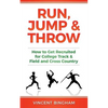 Run, Jump, and Throw: How to Get Recruited for College Track & Field and Cross Country - Paperback