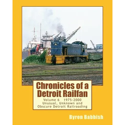 Chronicles of a Detroit Railfan Volume 6: Unusual, Unknown and Obscure Railroading In Detroit, 1975 to 2000 - Paperback