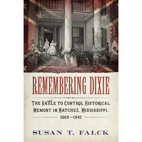Remembering Dixie: The Battle to Control Historical Memory in Natchez, Mississippi, 1865-1941 - Paperback