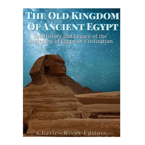 The Old Kingdom of Ancient Egypt: The History and Legacy of the Beginning of Egyptian Civilization - Paperback