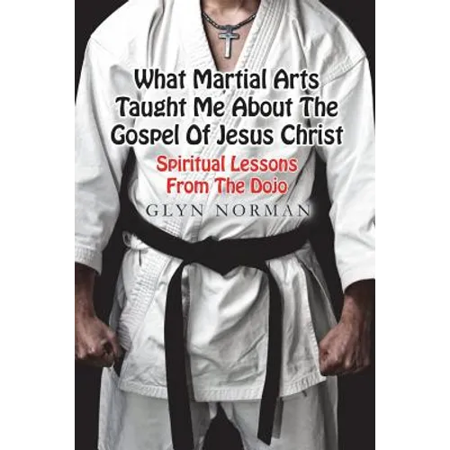 What Martial Arts Taught Me About The Gospel of Jesus Christ: Spiritual Lessons from the Dojo - Paperback