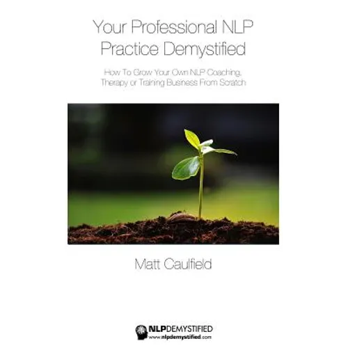 Your Professional NLP Practice Demystified: How To Grow Your Own NLP Coaching, Therapy or Training Business - Paperback