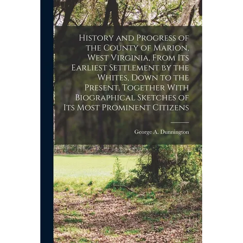History and Progress of the County of Marion, West Virginia, From its Earliest Settlement by the Whites, Down to the Present, Together With Biographic - Paperback