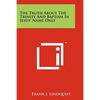 The Truth About The Trinity And Baptism In Jesus' Name Only - Paperback