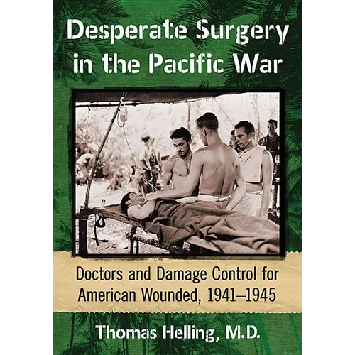 Desperate Surgery in the Pacific War: Doctors and Damage Control for American Wounded, 1941-1945 - Paperback