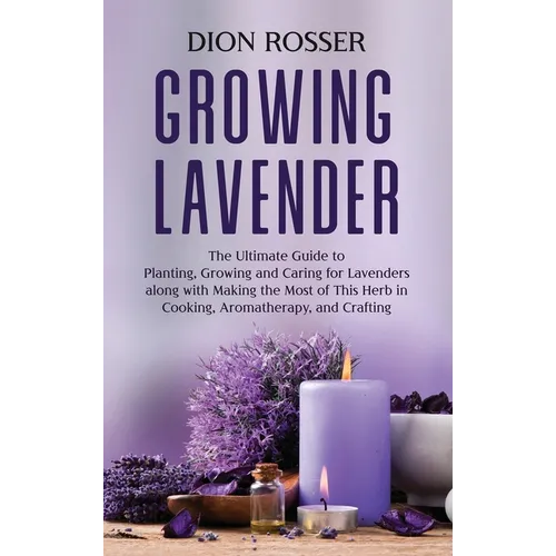 Growing Lavender: The Ultimate Guide to Planting, Growing and Caring for Lavenders along with Making the Most of This Herb in Cooking, Aromatherapy, a - Hardcover