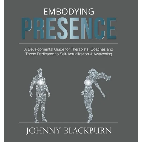 Embodying Presence: A Developmental Guide for Therapists, Coaches and Those Dedicated to Self-Actualization and Awakening - Hardcover