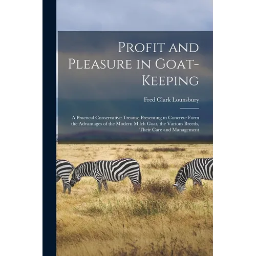 Profit and Pleasure in Goat-keeping; a Practical Conservative Treatise Presenting in Concrete Form the Advantages of the Modern Milch Goat, the Variou - Paperback