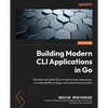 Building Modern CLI Applications in Go: Develop next-level CLIs to improve user experience, increase platform usage, and maximize production - Paperback
