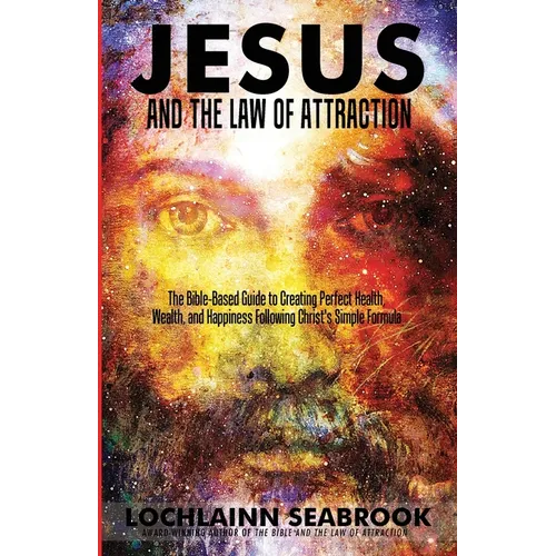 Jesus and the Law of Attraction: The Bible-Based Guide to Creating Perfect Health, Wealth, and Happiness Following Christ's Simple Formula - Paperback
