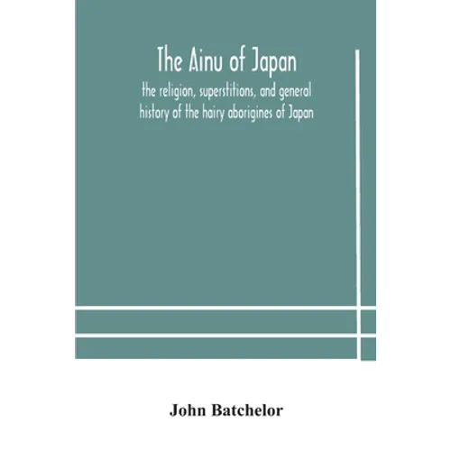 The Ainu Of Japan: The Religion, Superstitions, And General History Of The Hairy Aborigines Of Japan - Paperback
