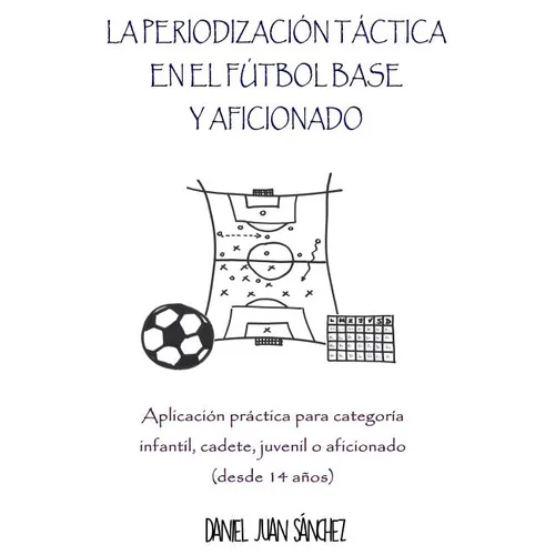 La Periodización Táctica en el Fútbol Base y Aficionado: Aplicación práctica para categoría Infantil, Cadete, Juvenil o Aficionado (desde 14 años) - Paperback