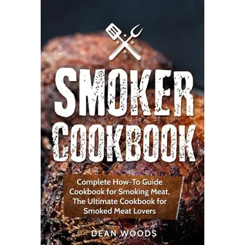 Smoker Cookbook: Complete How-To Guide Cookbook for Smoking Meat, The Ultimate Cookbook for Smoked Meat Lovers - Paperback