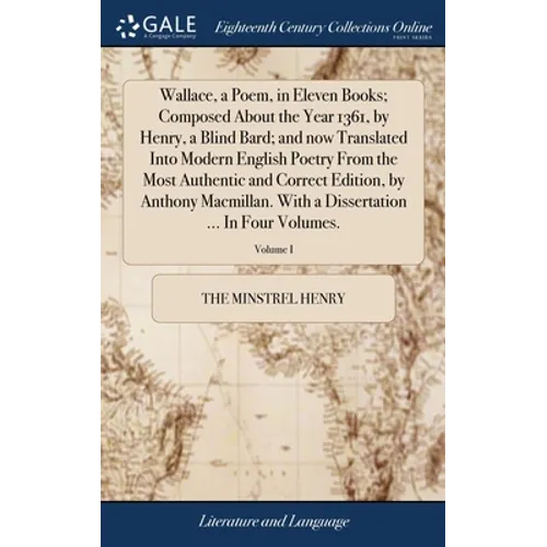 Wallace, a Poem, in Eleven Books; Composed About the Year 1361, by Henry, a Blind Bard; and now Translated Into Modern English Poetry From the Most Au - Hardcover