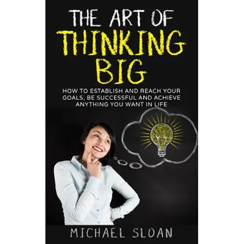 The Art Of Thinking Big: How To Establish And Reach Your Goals, Be Successful And Achieve Anything You Want In Life - Paperback