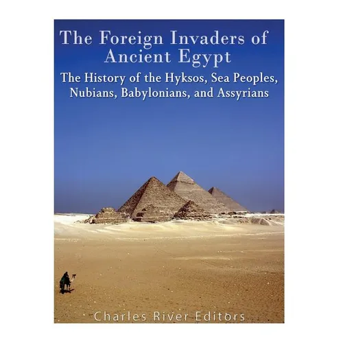The Foreign Invaders of Ancient Egypt: The History of the Hyksos, Sea Peoples, Nubians, Babylonians, and Assyrians - Paperback