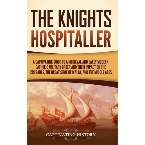 The Knights Hospitaller: A Captivating Guide to a Medieval and Early Modern Catholic Military Order and Their Impact on the Crusades, the Great Siege - Hardcover