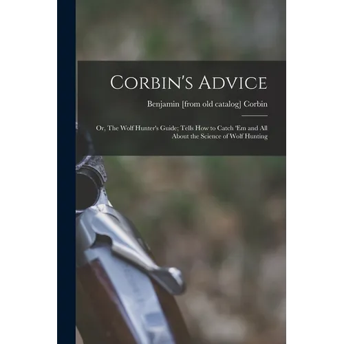 Corbin's Advice; or, The Wolf Hunter's Guide; Tells how to Catch 'em and all About the Science of Wolf Hunting - Paperback