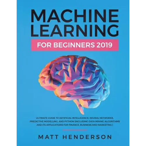 Machine Learning for Beginners 2019: The Ultimate Guide to Artificial Intelligence, Neural Networks, and Predictive Modelling (Data Mining Algorithms - Paperback