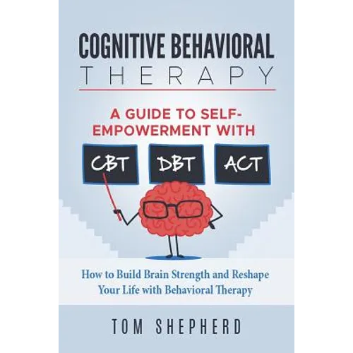 Cognitive Behavioral Therapy: How to Build Brain Strength and Reshape Your Life with Behavioral Therapy: A Guide to Self-Empowerment with CBT, DBT, - Paperback