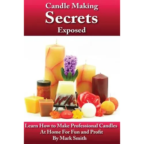 Candle Making Secrets Exposed: Learn How To Make Professional Candles At Home For Fun And Profit - Paperback