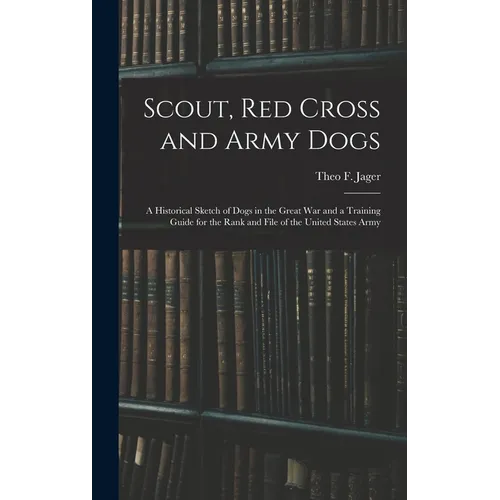 Scout, Red Cross and Army Dogs: A Historical Sketch of Dogs in the Great War and a Training Guide for the Rank and File of the United States Army - Hardcover