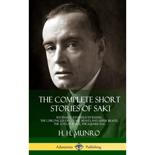 The Complete Short Stories of Saki: Reginald, Reginald in Russia, The Chronicles of Clovis, Beasts and Super Beasts, The Toys of Peace, The Square Egg - Hardcover