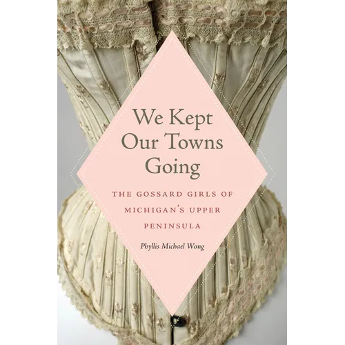 We Kept Our Towns Going: The Gossard Girls of Michigan's Upper Peninsula - Paperback