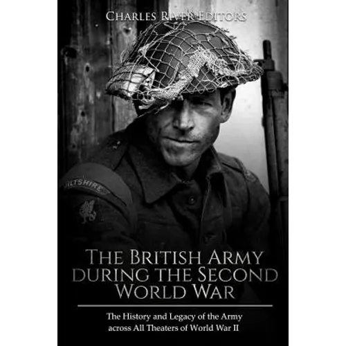 The British Army during the Second World War: The History and Legacy of the Army across All Theaters of World War II - Paperback