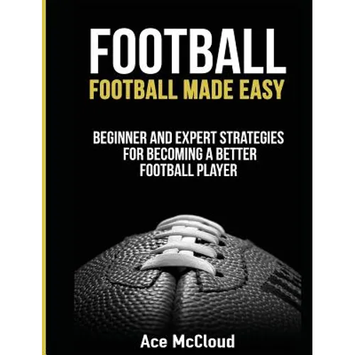 Football: Football Made Easy: Beginner and Expert Strategies For Becoming A Better Football Player - Hardcover