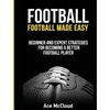 Football: Football Made Easy: Beginner and Expert Strategies For Becoming A Better Football Player - Hardcover