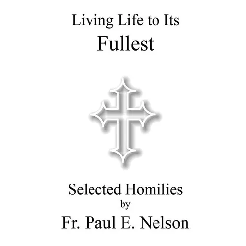 Living Life To Its Fullest: Selected Homilies by Fr. Paul E. Nelson - Paperback
