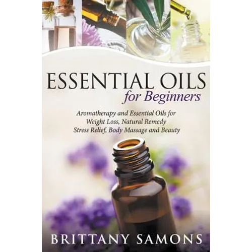 Essential Oils For Beginners: Aromatherapy and Essential Oils for Weight Loss, Natural Remedy, Stress Relief, Body Massage and Beauty - Paperback