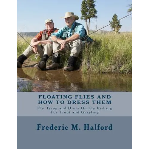 Floating Flies and How To Dress Them: Fly Tying and Hints On Fly Fishing For Trout and Grayling - Paperback