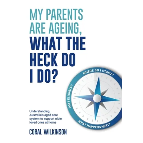 My Parents Are Ageing, What The Heck Do I Do?: Understanding Australia's aged care system to support older loved ones at home - Paperback