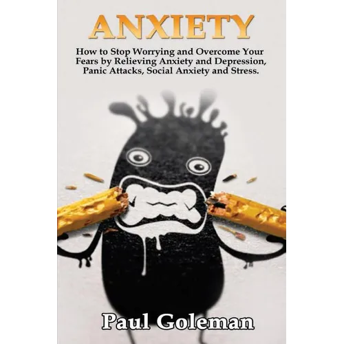 Anxiety: How to Stop Worrying and Overcome Your Fears by Relieving Anxiety and Depression, Panic Attacks, Social Anxiety and Stress. - Paperback