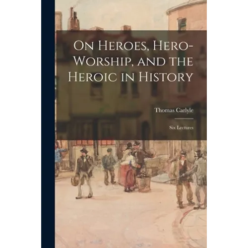 On Heroes, Hero-worship, and the Heroic in History: Six Lectures - Paperback