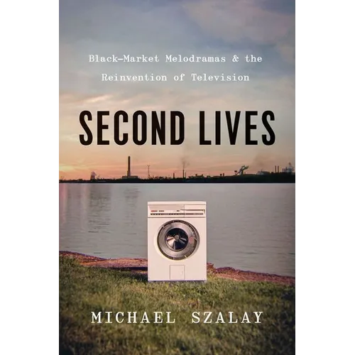 Second Lives: Black-Market Melodramas and the Reinvention of Television - Hardcover