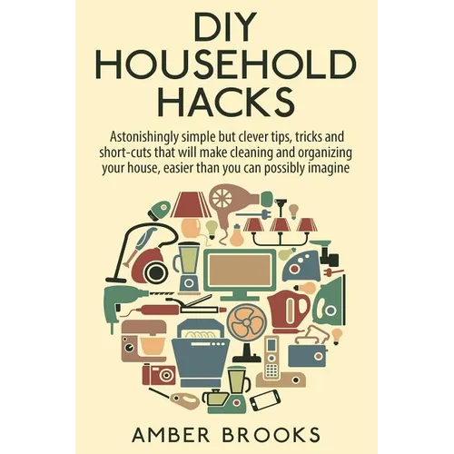 DIY Household Hacks: Astonishingly simple but clever tips, tricks and shortcuts that will make cleaning and organizing your house easier th - Paperback
