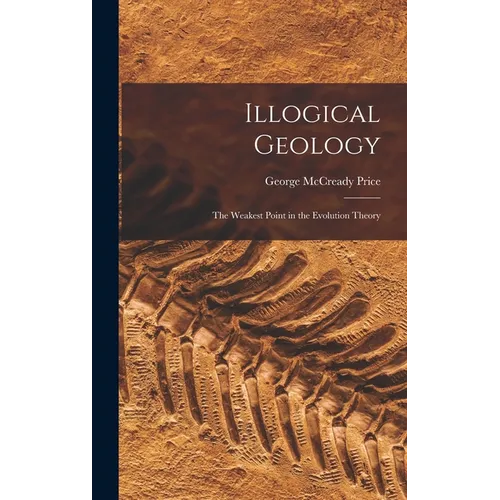 Illogical Geology: The Weakest Point in the Evolution Theory - Hardcover