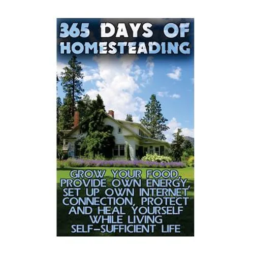 365 Days Of Homesteading: Grow Your Food, Provide Own Energy, Set Up Own Internet Connection, Protect And Heal Yourself While Living Self-Suffic - Paperback