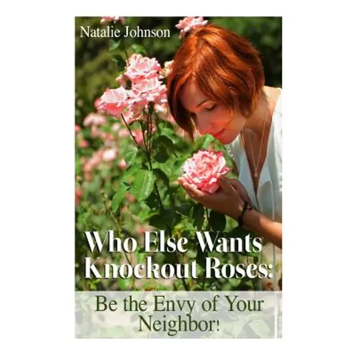 Who Else Wants Knockout Roses?: Be The Envy Of Your Neighbor! - Paperback