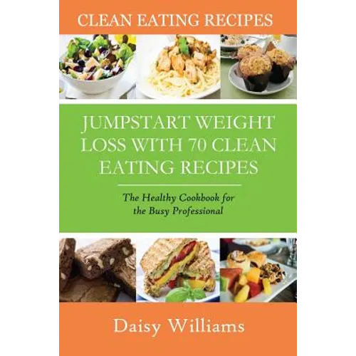 Clean Eating Recipes: Jumpstart Weight Loss with 70 Clean Eating Recipes: The Healthy Cookbook for the Busy Professional - Paperback
