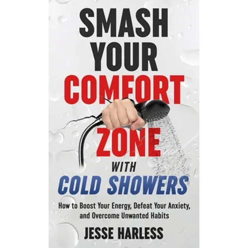 Smash Your Comfort Zone with Cold Showers: How to Boost Your Energy, Defeat Your Anxiety, and Overcome Unwanted Habits - Hardcover